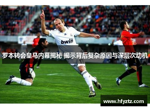 罗本转会皇马内幕揭秘 揭示背后复杂原因与深层次动机