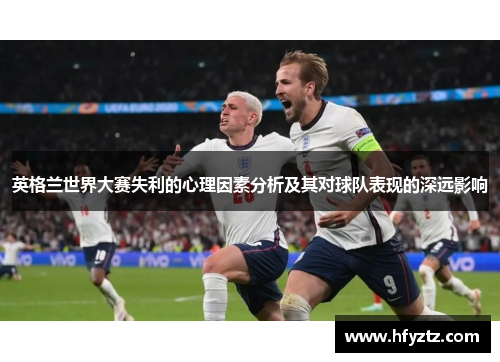 英格兰世界大赛失利的心理因素分析及其对球队表现的深远影响