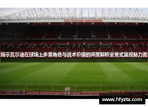 揭示瓦尔迪在球场上多重角色与战术价值的深度解析全景式呈现魅力面