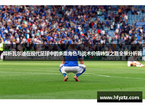 解析瓦尔迪在现代足球中的多重角色与战术价值转型之路全景分析篇