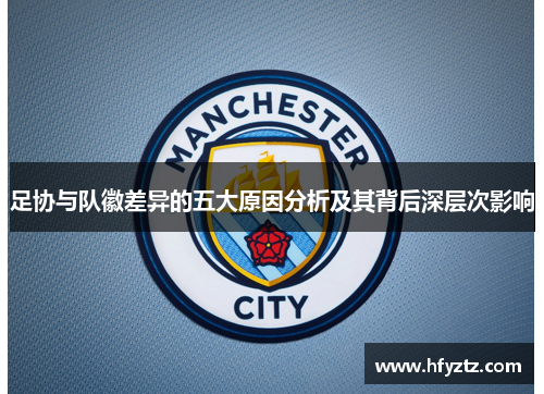 足协与队徽差异的五大原因分析及其背后深层次影响