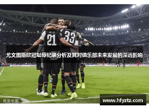 尤文图斯欧冠耻辱纪录分析及其对俱乐部未来发展的深远影响