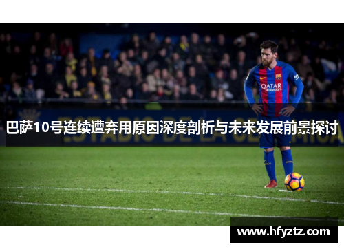 巴萨10号连续遭弃用原因深度剖析与未来发展前景探讨