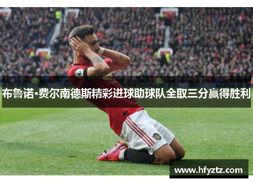 布鲁诺·费尔南德斯精彩进球助球队全取三分赢得胜利