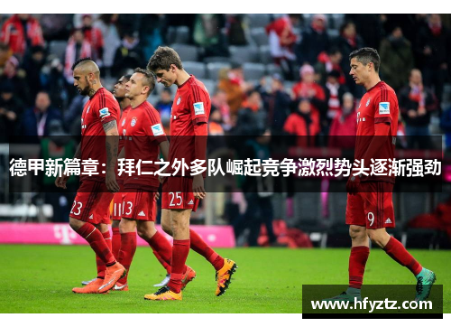 德甲新篇章：拜仁之外多队崛起竞争激烈势头逐渐强劲