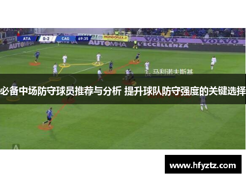 必备中场防守球员推荐与分析 提升球队防守强度的关键选择