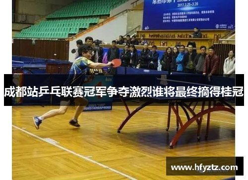 成都站乒乓联赛冠军争夺激烈谁将最终摘得桂冠